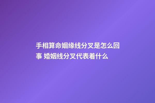手相算命姻缘线分叉是怎么回事 婚姻线分叉代表着什么
